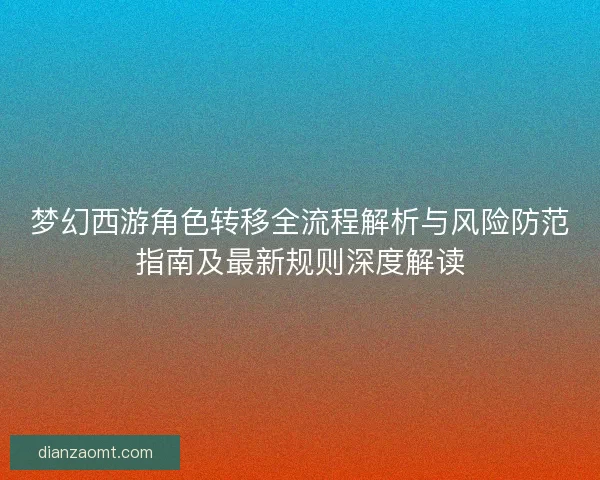 梦幻西游角色转移全流程解析与风险防范指南及最新规则深度解读