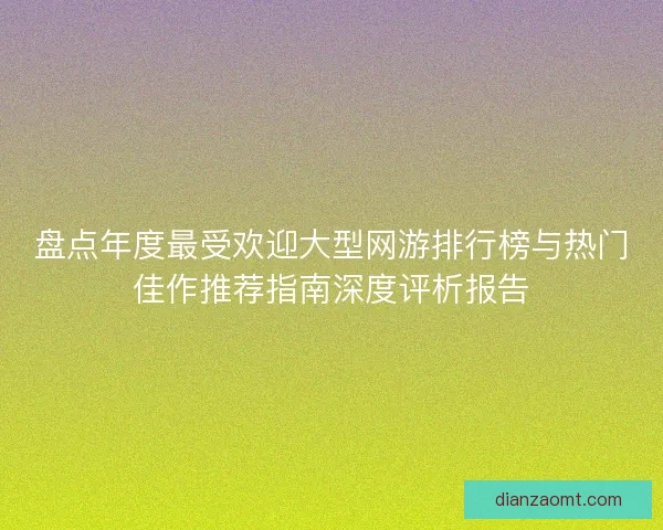 盘点年度最受欢迎大型网游排行榜与热门佳作推荐指南深度评析报告