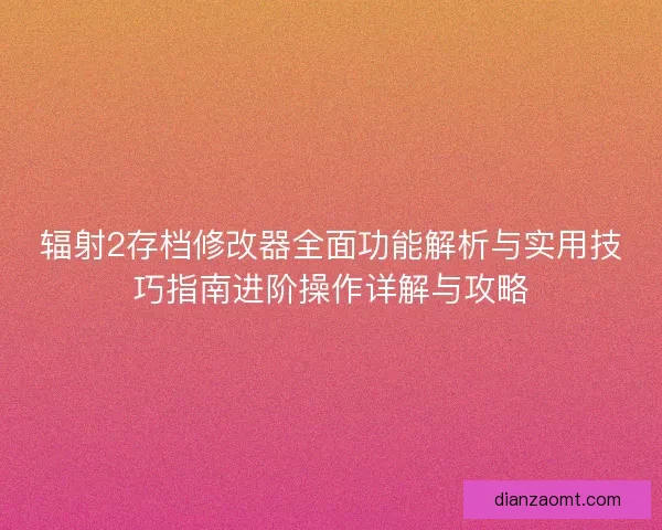 辐射2存档修改器全面功能解析与实用技巧指南进阶操作详解与攻略