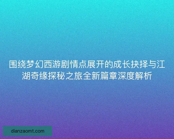 围绕梦幻西游剧情点展开的成长抉择与江湖奇缘探秘之旅全新篇章深度解析