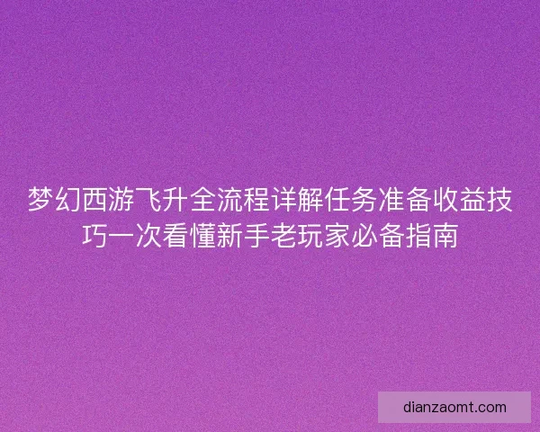 梦幻西游飞升全流程详解任务准备收益技巧一次看懂新手老玩家必备指南