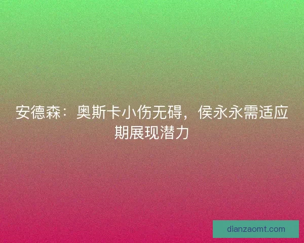 安德森：奥斯卡小伤无碍，侯永永需适应期展现潜力