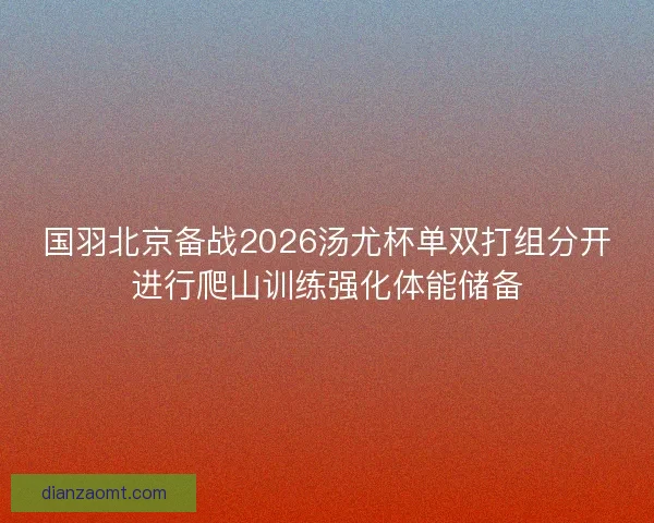 国羽北京备战2026汤尤杯单双打组分开进行爬山训练强化体能储备